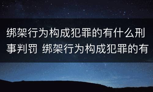 绑架行为构成犯罪的有什么刑事判罚 绑架行为构成犯罪的有什么刑事判罚吗