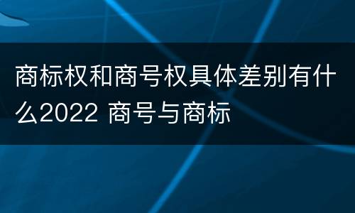 商标权和商号权具体差别有什么2022 商号与商标