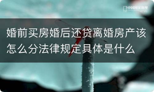 婚前买房婚后还贷离婚房产该怎么分法律规定具体是什么