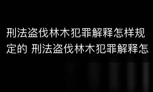 刑法盗伐林木犯罪解释怎样规定的 刑法盗伐林木犯罪解释怎样规定的呢