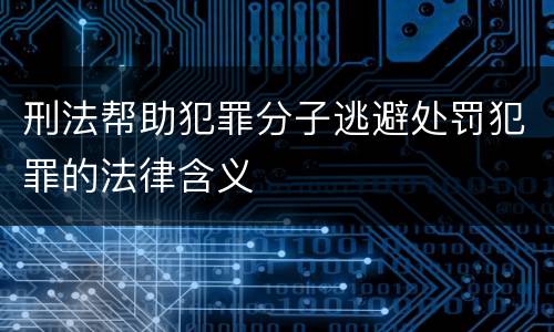 刑法帮助犯罪分子逃避处罚犯罪的法律含义