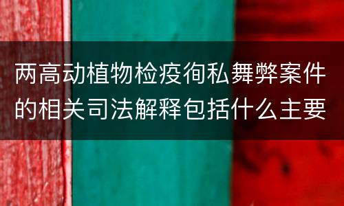 两高动植物检疫徇私舞弊案件的相关司法解释包括什么主要规定