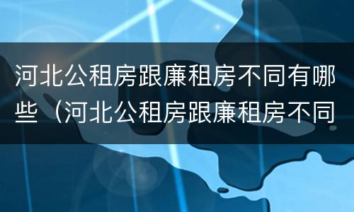 河北公租房跟廉租房不同有哪些（河北公租房跟廉租房不同有哪些区别）