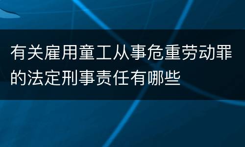 有关雇用童工从事危重劳动罪的法定刑事责任有哪些