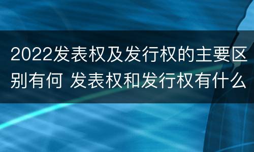 2022发表权及发行权的主要区别有何 发表权和发行权有什么区别