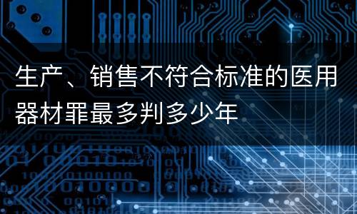 生产、销售不符合标准的医用器材罪最多判多少年