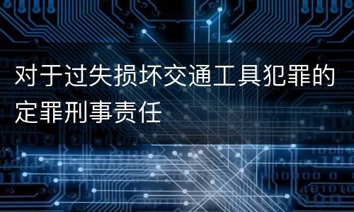 对于过失损坏交通工具犯罪的定罪刑事责任