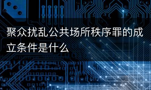 聚众扰乱公共场所秩序罪的成立条件是什么