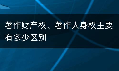著作财产权、著作人身权主要有多少区别