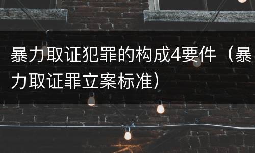 暴力取证犯罪的构成4要件（暴力取证罪立案标准）