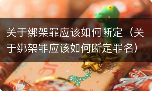 关于绑架罪应该如何断定（关于绑架罪应该如何断定罪名）