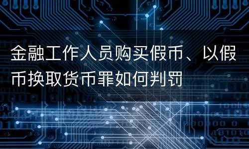 金融工作人员购买假币、以假币换取货币罪如何判罚