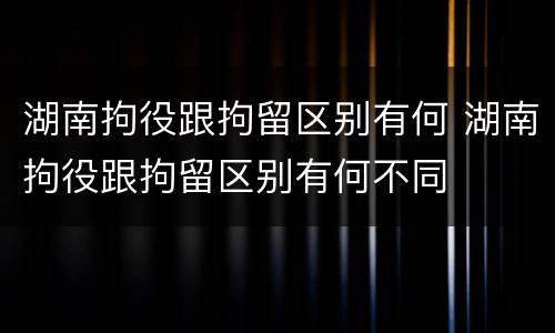 湖南拘役跟拘留区别有何 湖南拘役跟拘留区别有何不同