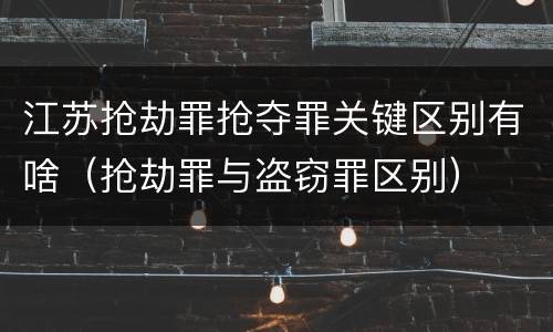 江苏抢劫罪抢夺罪关键区别有啥（抢劫罪与盗窃罪区别）