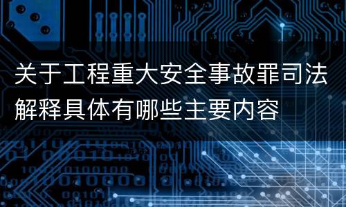 关于工程重大安全事故罪司法解释具体有哪些主要内容