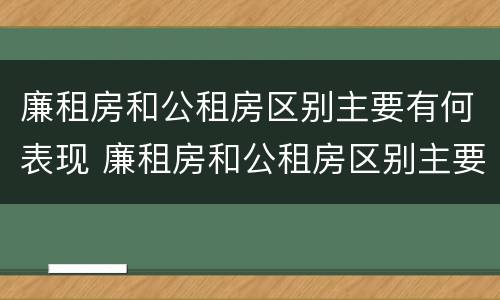 廉租房和公租房区别主要有何表现 廉租房和公租房区别主要有何表现和特点