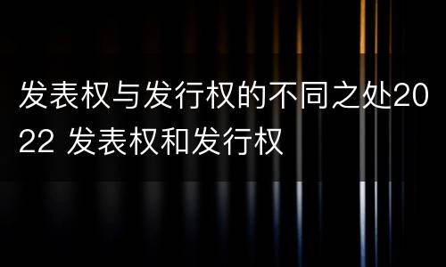 发表权与发行权的不同之处2022 发表权和发行权