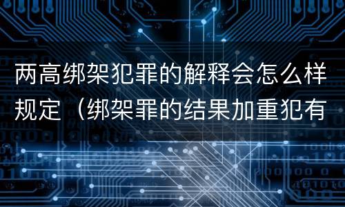 两高绑架犯罪的解释会怎么样规定（绑架罪的结果加重犯有哪些）