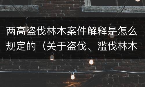 两高盗伐林木案件解释是怎么规定的（关于盗伐、滥伐林木刑事案件数量标准的意见）