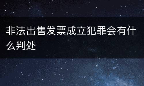 非法出售发票成立犯罪会有什么判处