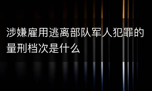 涉嫌雇用逃离部队军人犯罪的量刑档次是什么