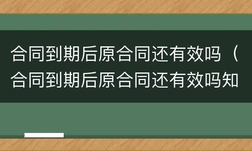合同到期后原合同还有效吗（合同到期后原合同还有效吗知乎）