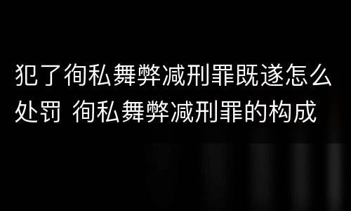 犯了徇私舞弊减刑罪既遂怎么处罚 徇私舞弊减刑罪的构成