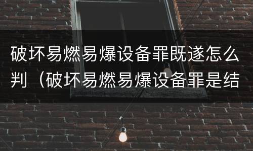 破坏易燃易爆设备罪既遂怎么判（破坏易燃易爆设备罪是结果犯吗）