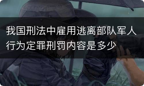我国刑法中雇用逃离部队军人行为定罪刑罚内容是多少
