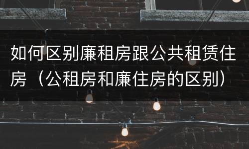 如何区别廉租房跟公共租赁住房（公租房和廉住房的区别）