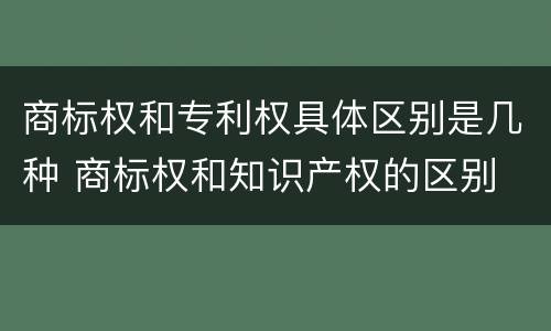 商标权和专利权具体区别是几种 商标权和知识产权的区别