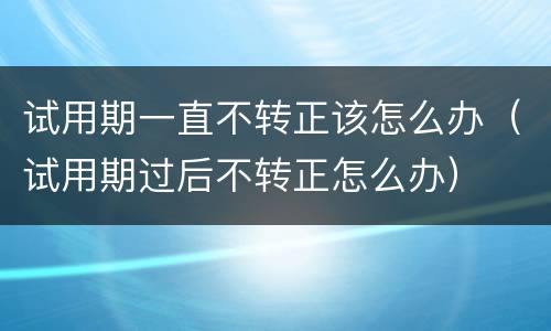试用期一直不转正该怎么办（试用期过后不转正怎么办）