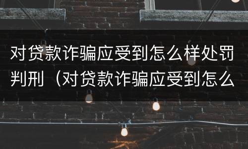 对贷款诈骗应受到怎么样处罚判刑（对贷款诈骗应受到怎么样处罚判刑吗）