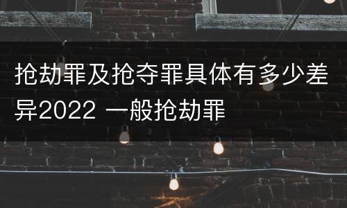 抢劫罪及抢夺罪具体有多少差异2022 一般抢劫罪