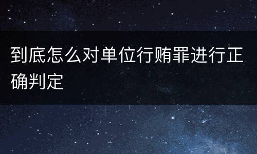 到底怎么对单位行贿罪进行正确判定