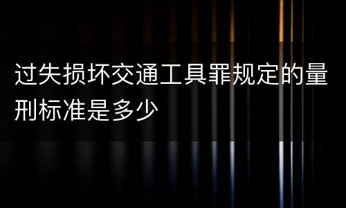 过失损坏交通工具罪规定的量刑标准是多少