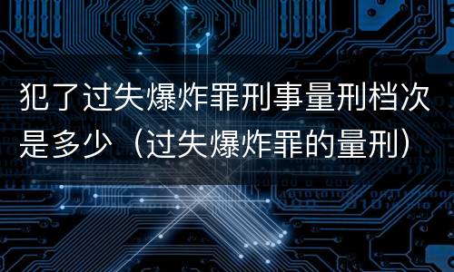 犯了过失爆炸罪刑事量刑档次是多少（过失爆炸罪的量刑）