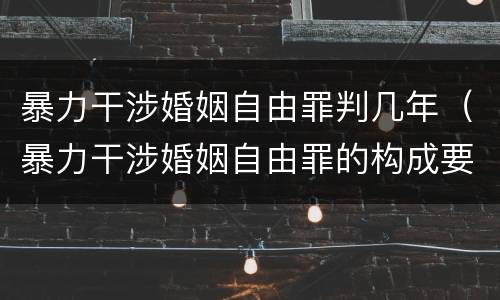 暴力干涉婚姻自由罪判几年（暴力干涉婚姻自由罪的构成要件）