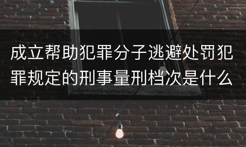 成立帮助犯罪分子逃避处罚犯罪规定的刑事量刑档次是什么样的