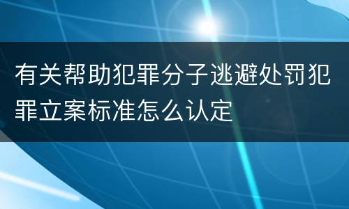 有关帮助犯罪分子逃避处罚犯罪立案标准怎么认定
