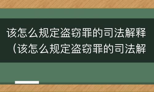 该怎么规定盗窃罪的司法解释（该怎么规定盗窃罪的司法解释呢）