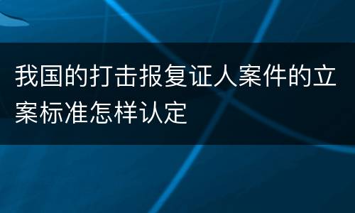 我国的打击报复证人案件的立案标准怎样认定