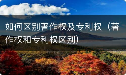 如何区别著作权及专利权（著作权和专利权区别）