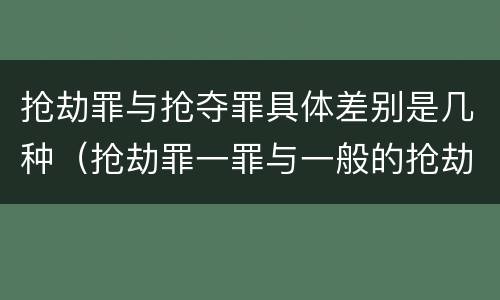 抢劫罪与抢夺罪具体差别是几种（抢劫罪一罪与一般的抢劫罪区别）