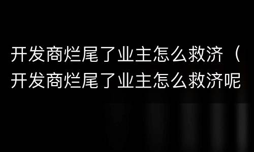 开发商烂尾了业主怎么救济（开发商烂尾了业主怎么救济呢）