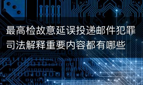 最高检故意延误投递邮件犯罪司法解释重要内容都有哪些