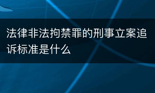 法律非法拘禁罪的刑事立案追诉标准是什么