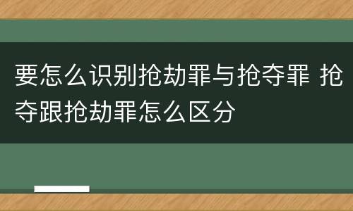 要怎么识别抢劫罪与抢夺罪 抢夺跟抢劫罪怎么区分