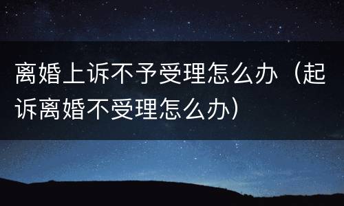 离婚上诉不予受理怎么办（起诉离婚不受理怎么办）