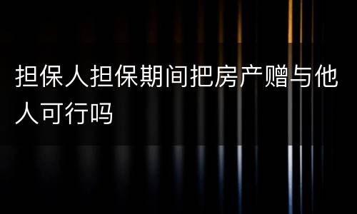 担保人担保期间把房产赠与他人可行吗
